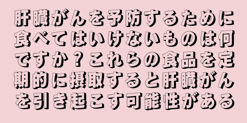 肝臓がんを予防するために食べてはいけないものは何ですか？これらの食品を定期的に摂取すると肝臓がんを引き起こす可能性がある