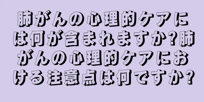 肺がんの心理的ケアには何が含まれますか?肺がんの心理的ケアにおける注意点は何ですか?