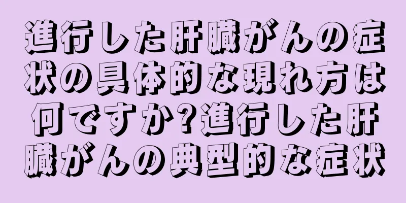 進行した肝臓がんの症状の具体的な現れ方は何ですか?進行した肝臓がんの典型的な症状
