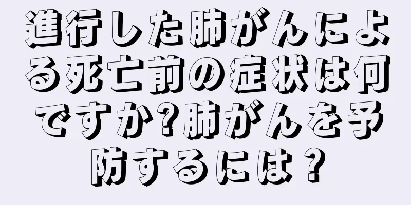 進行した肺がんによる死亡前の症状は何ですか?肺がんを予防するには？