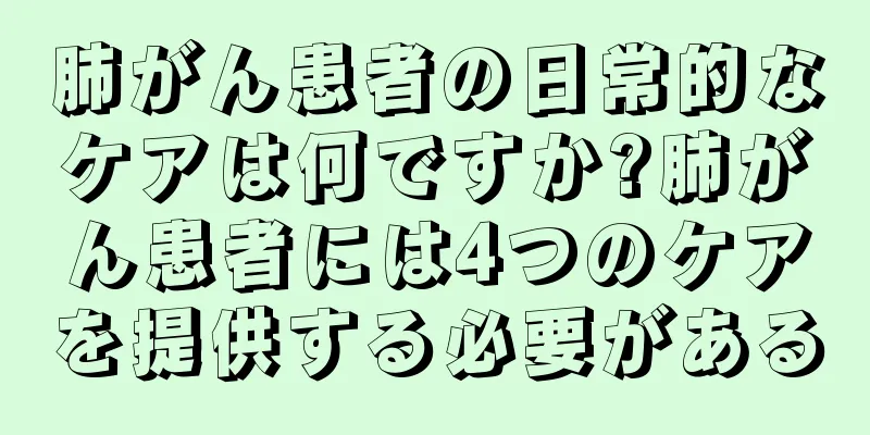 肺がん患者の日常的なケアは何ですか?肺がん患者には4つのケアを提供する必要がある