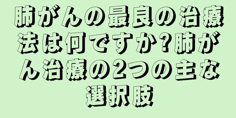 肺がんの最良の治療法は何ですか?肺がん治療の2つの主な選択肢