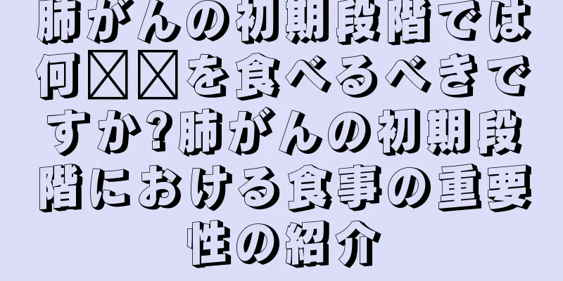 肺がんの初期段階では何​​を食べるべきですか?肺がんの初期段階における食事の重要性の紹介