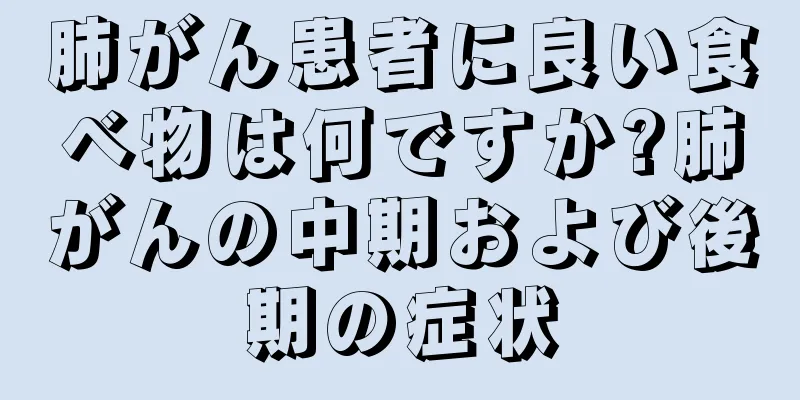肺がん患者に良い食べ物は何ですか?肺がんの中期および後期の症状
