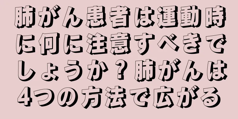 肺がん患者は運動時に何に注意すべきでしょうか？肺がんは4つの方法で広がる
