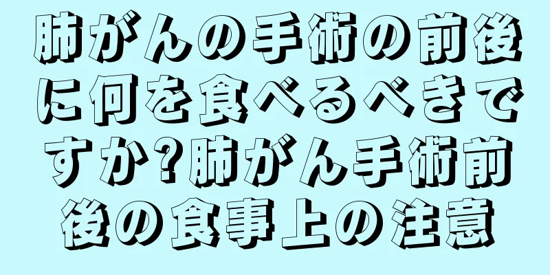 肺がんの手術の前後に何を食べるべきですか?肺がん手術前後の食事上の注意