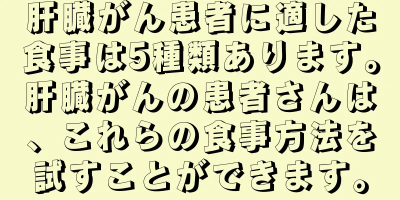 肝臓がん患者に適した食事は5種類あります。肝臓がんの患者さんは、これらの食事方法を試すことができます。