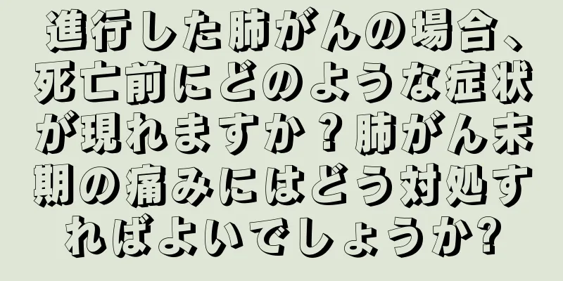 進行した肺がんの場合、死亡前にどのような症状が現れますか？肺がん末期の痛みにはどう対処すればよいでしょうか?