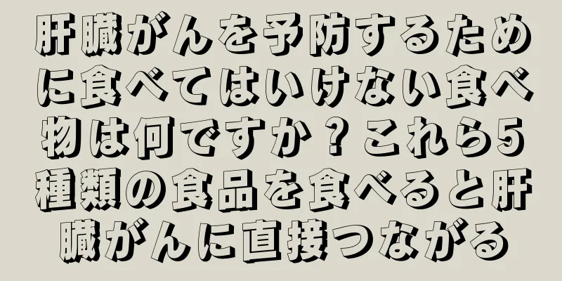 肝臓がんを予防するために食べてはいけない食べ物は何ですか？これら5種類の食品を食べると肝臓がんに直接つながる