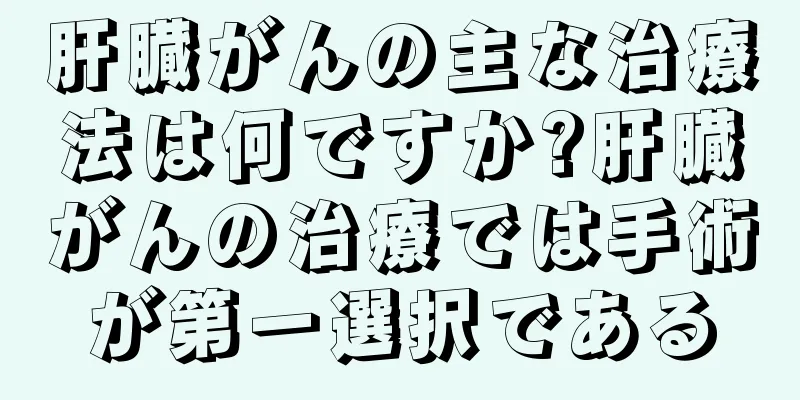 肝臓がんの主な治療法は何ですか?肝臓がんの治療では手術が第一選択である