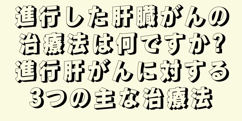 進行した肝臓がんの治療法は何ですか?進行肝がんに対する3つの主な治療法