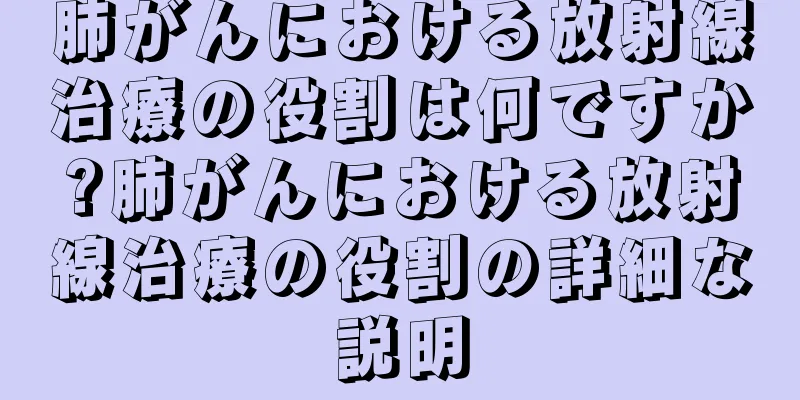 肺がんにおける放射線治療の役割は何ですか?肺がんにおける放射線治療の役割の詳細な説明