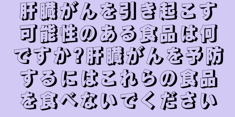 肝臓がんを引き起こす可能性のある食品は何ですか?肝臓がんを予防するにはこれらの食品を食べないでください