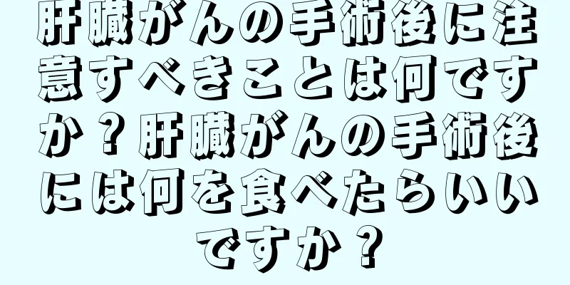 肝臓がんの手術後に注意すべきことは何ですか？肝臓がんの手術後には何を食べたらいいですか？