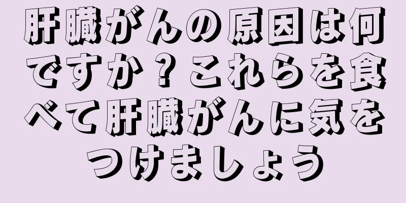 肝臓がんの原因は何ですか？これらを食べて肝臓がんに気をつけましょう
