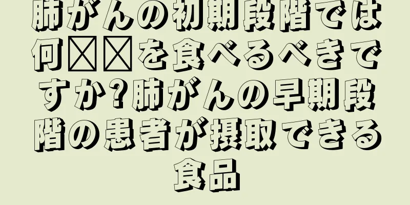 肺がんの初期段階では何​​を食べるべきですか?肺がんの早期段階の患者が摂取できる食品
