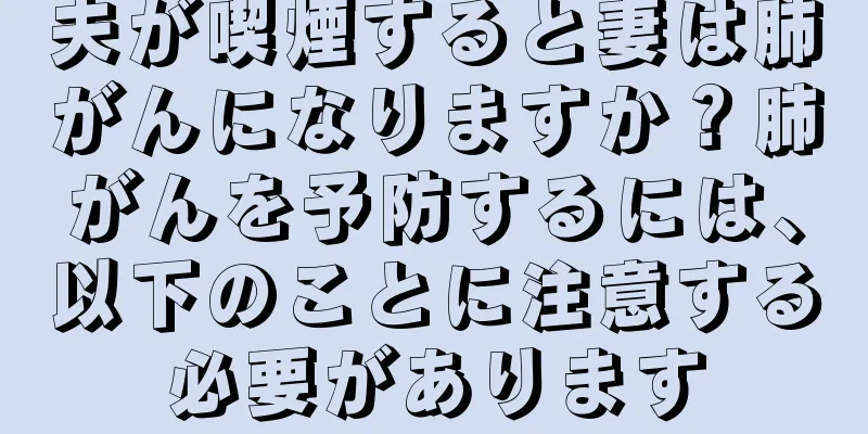 夫が喫煙すると妻は肺がんになりますか？肺がんを予防するには、以下のことに注意する必要があります