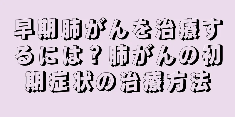 早期肺がんを治療するには？肺がんの初期症状の治療方法