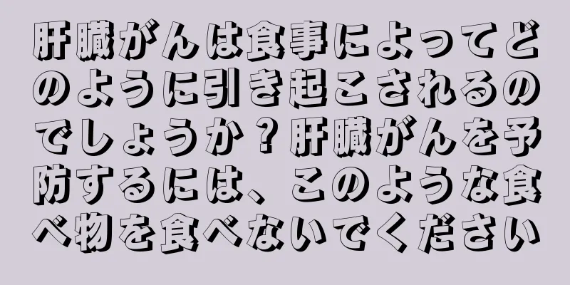 肝臓がんは食事によってどのように引き起こされるのでしょうか？肝臓がんを予防するには、このような食べ物を食べないでください