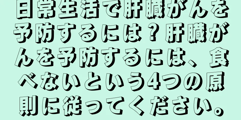 日常生活で肝臓がんを予防するには？肝臓がんを予防するには、食べないという4つの原則に従ってください。