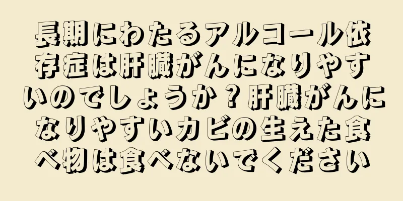 長期にわたるアルコール依存症は肝臓がんになりやすいのでしょうか？肝臓がんになりやすいカビの生えた食べ物は食べないでください
