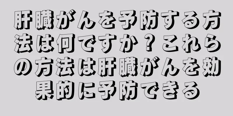 肝臓がんを予防する方法は何ですか？これらの方法は肝臓がんを効果的に予防できる