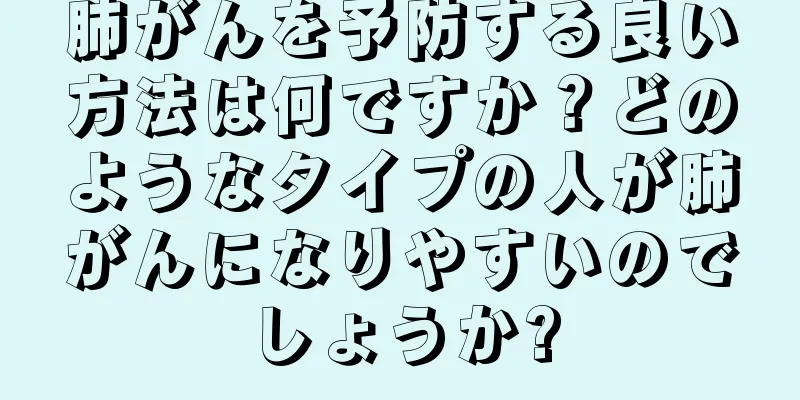 肺がんを予防する良い方法は何ですか？どのようなタイプの人が肺がんになりやすいのでしょうか?