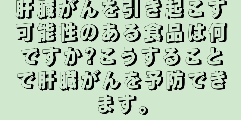 肝臓がんを引き起こす可能性のある食品は何ですか?こうすることで肝臓がんを予防できます。
