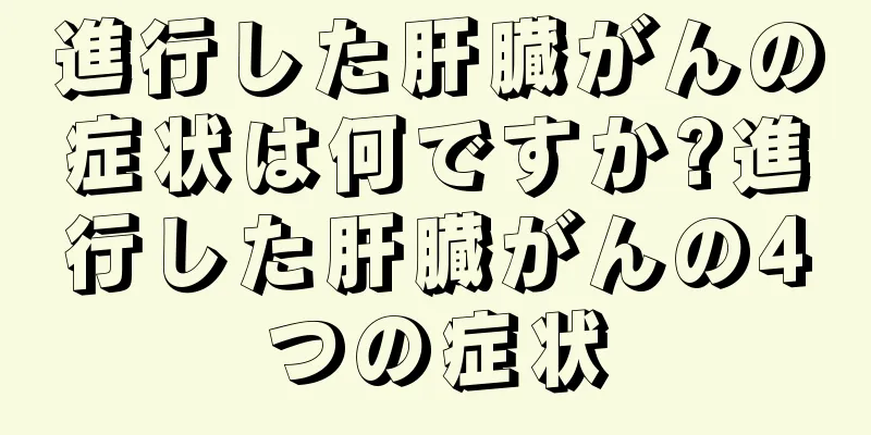 進行した肝臓がんの症状は何ですか?進行した肝臓がんの4つの症状