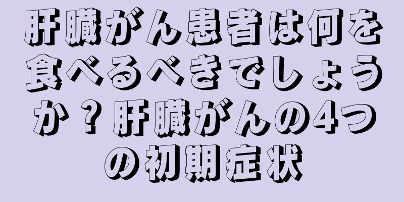 肝臓がん患者は何を食べるべきでしょうか？肝臓がんの4つの初期症状
