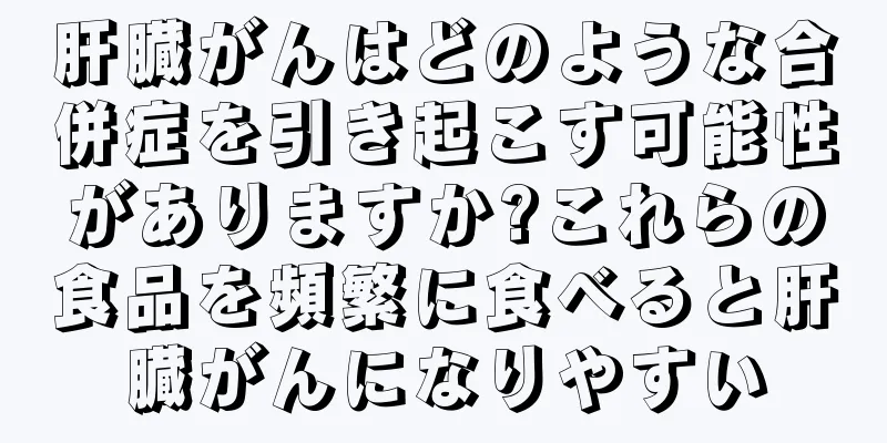 肝臓がんはどのような合併症を引き起こす可能性がありますか?これらの食品を頻繁に食べると肝臓がんになりやすい