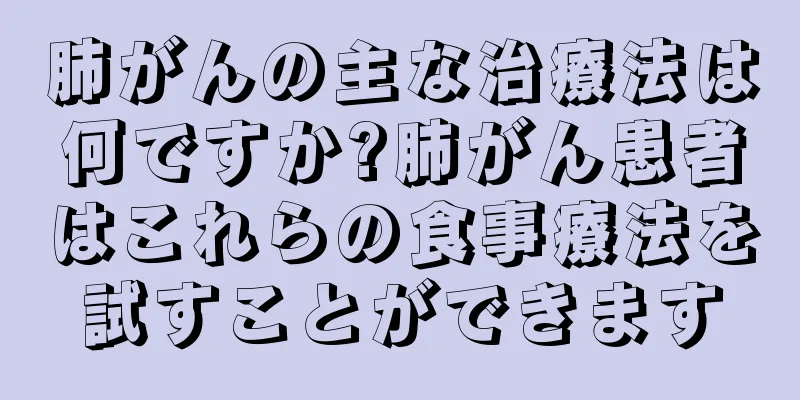 肺がんの主な治療法は何ですか?肺がん患者はこれらの食事療法を試すことができます