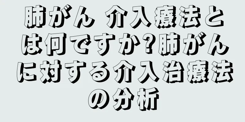肺がん 介入療法とは何ですか?肺がんに対する介入治療法の分析