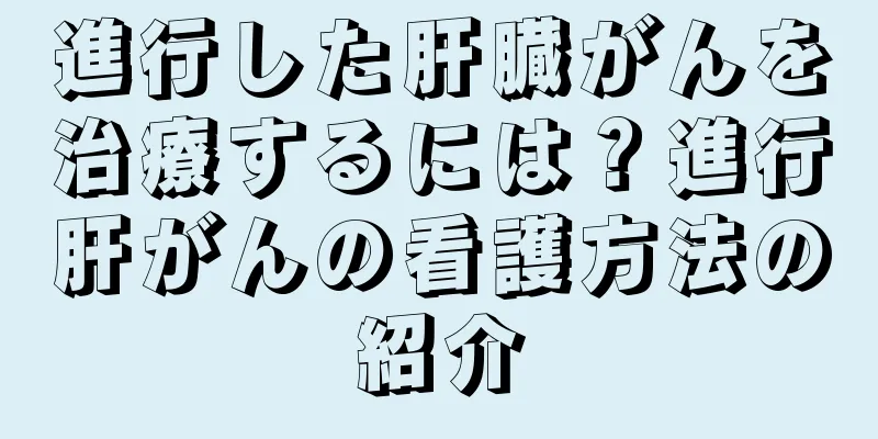 進行した肝臓がんを治療するには？進行肝がんの看護方法の紹介