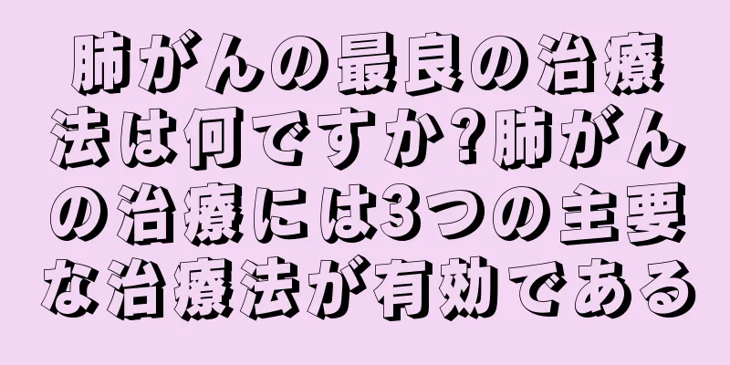 肺がんの最良の治療法は何ですか?肺がんの治療には3つの主要な治療法が有効である
