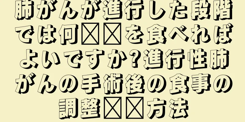 肺がんが進行した段階では何​​を食べればよいですか?進行性肺がんの手術後の食事の調整​​方法
