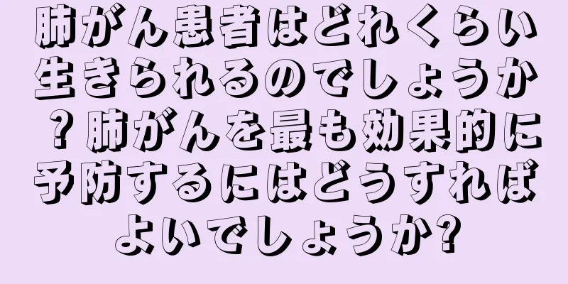肺がん患者はどれくらい生きられるのでしょうか？肺がんを最も効果的に予防するにはどうすればよいでしょうか?