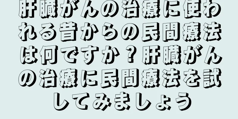 肝臓がんの治療に使われる昔からの民間療法は何ですか？肝臓がんの治療に民間療法を試してみましょう