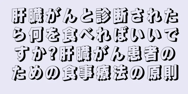 肝臓がんと診断されたら何を食べればいいですか?肝臓がん患者のための食事療法の原則