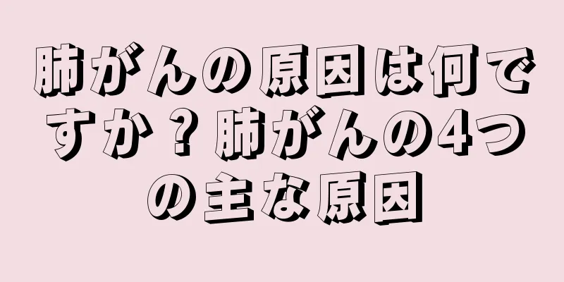 肺がんの原因は何ですか？肺がんの4つの主な原因