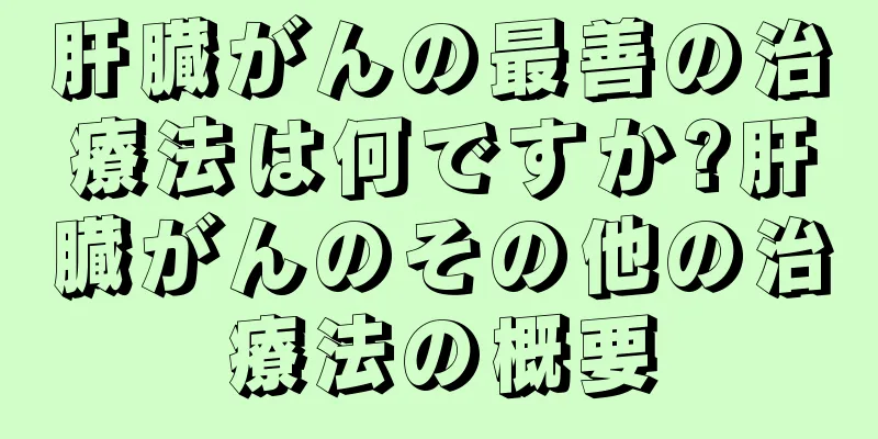 肝臓がんの最善の治療法は何ですか?肝臓がんのその他の治療法の概要