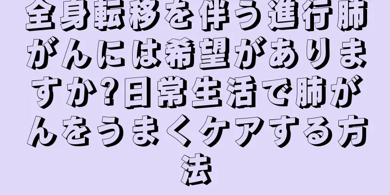 全身転移を伴う進行肺がんには希望がありますか?日常生活で肺がんをうまくケアする方法