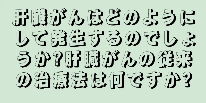 肝臓がんはどのようにして発生するのでしょうか?肝臓がんの従来の治療法は何ですか?