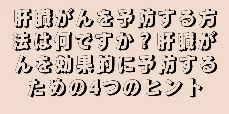 肝臓がんを予防する方法は何ですか？肝臓がんを効果的に予防するための4つのヒント
