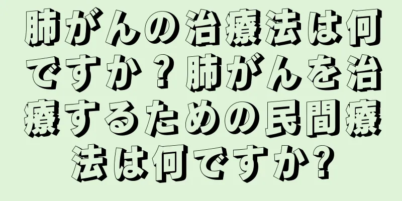 肺がんの治療法は何ですか？肺がんを治療するための民間療法は何ですか?