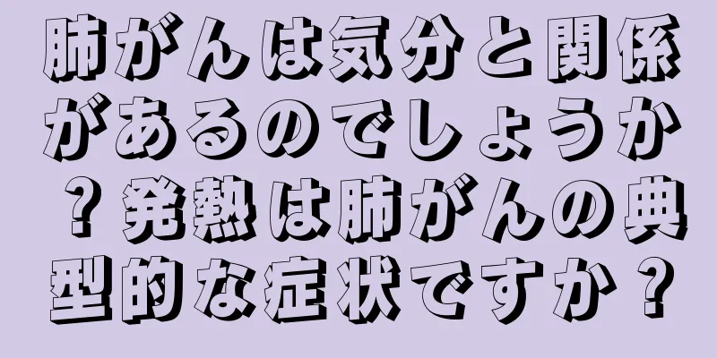 肺がんは気分と関係があるのでしょうか？発熱は肺がんの典型的な症状ですか？