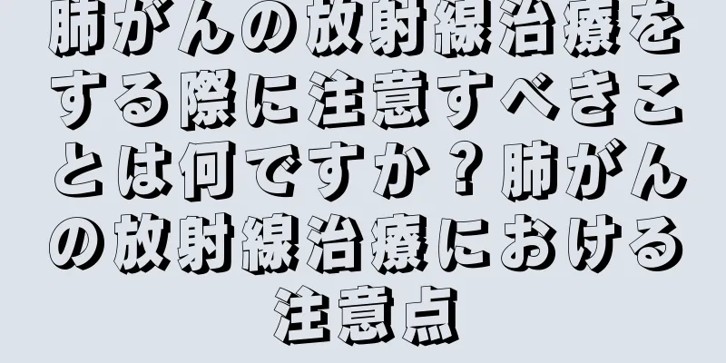 肺がんの放射線治療をする際に注意すべきことは何ですか？肺がんの放射線治療における注意点
