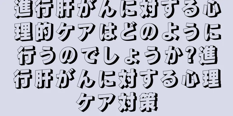 進行肝がんに対する心理的ケアはどのように行うのでしょうか?進行肝がんに対する心理ケア対策