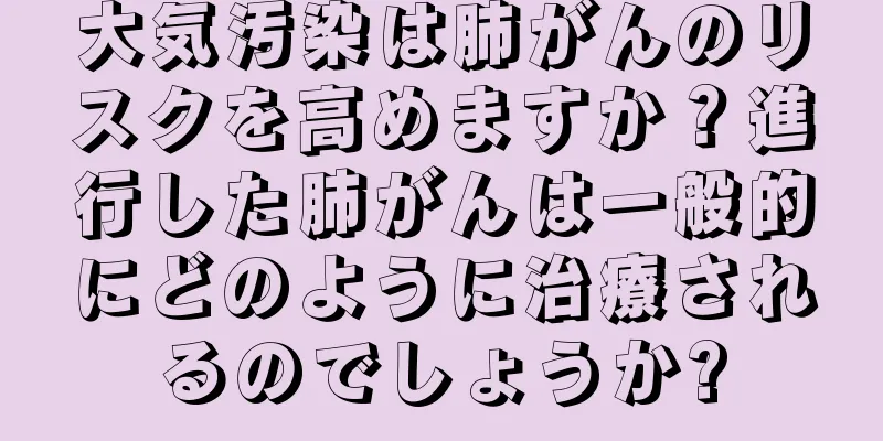 大気汚染は肺がんのリスクを高めますか？進行した肺がんは一般的にどのように治療されるのでしょうか?