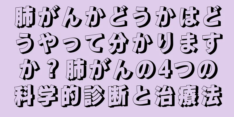 肺がんかどうかはどうやって分かりますか？肺がんの4つの科学的診断と治療法